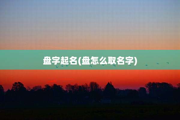 盘字起名(盘怎么取名字)