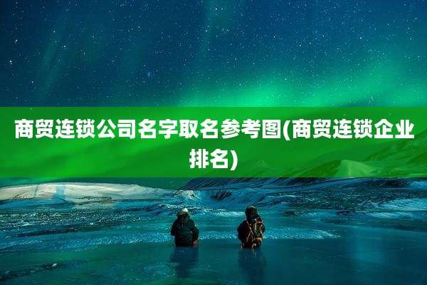 商贸连锁公司名字取名参考图(商贸连锁企业排名)