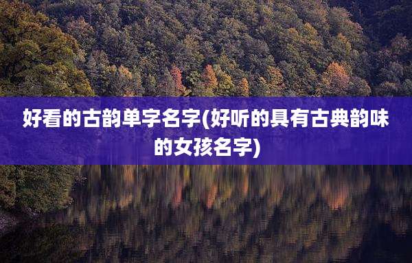 好看的古韵单字名字(好听的具有古典韵味的女孩名字)