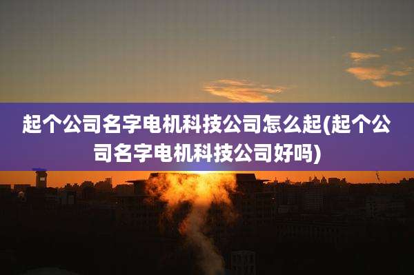 起个公司名字电机科技公司怎么起(起个公司名字电机科技公司好吗)