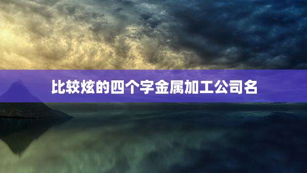 比较炫的四个字金属加工公司名