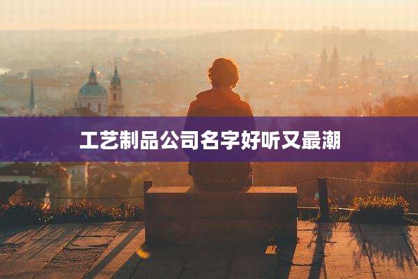 工艺制品公司名字好听又最潮