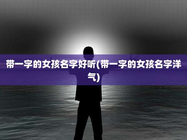 带一字的女孩名字好听(带一字的女孩名字洋气)