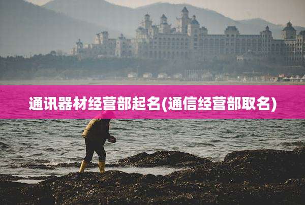 通讯器材经营部起名(通信经营部取名)
