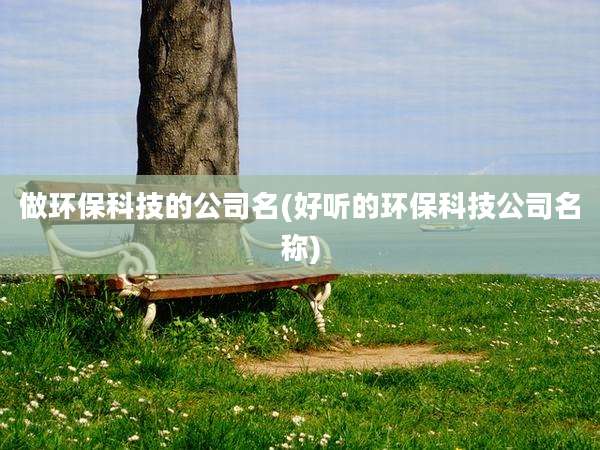 做环保科技的公司名(好听的环保科技公司名称)