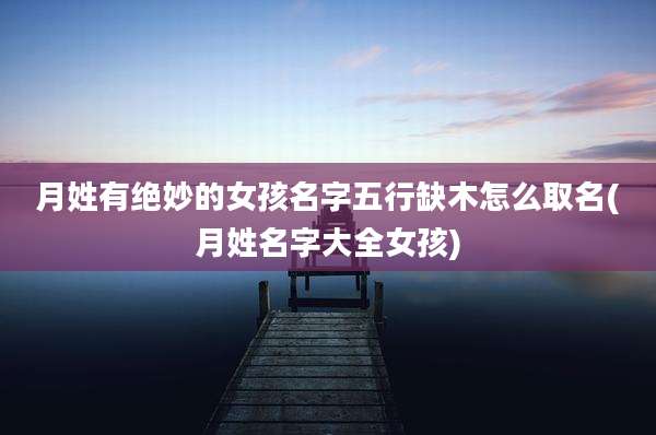 月姓有绝妙的女孩名字五行缺木怎么取名(月姓名字大全女孩)
