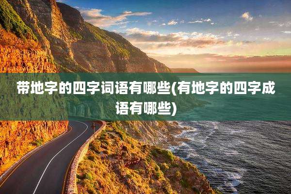 带地字的四字词语有哪些(有地字的四字成语有哪些)