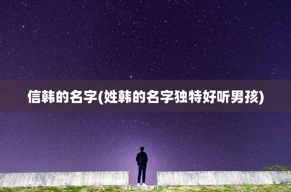 信韩的名字(姓韩的名字独特好听男孩)