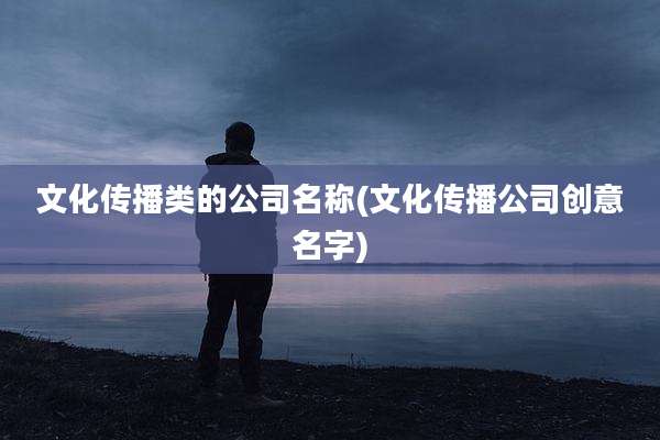 文化传播类的公司名称(文化传播公司创意名字)