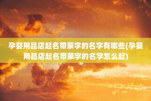 孕婴用品店起名带蒙字的名字有哪些(孕婴用品店起名带蒙字的名字怎么起)
