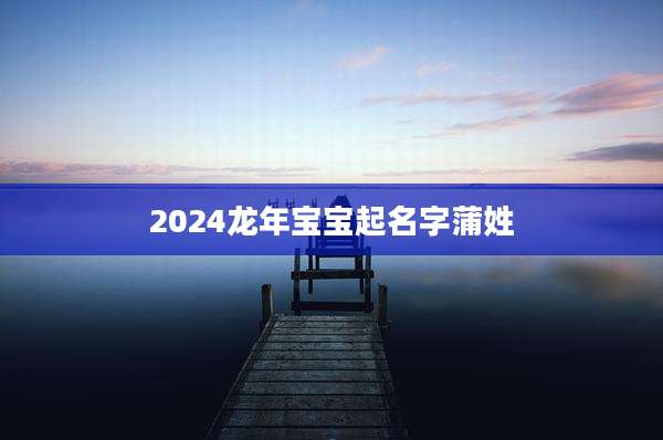 2024龙年宝宝起名字蒲姓