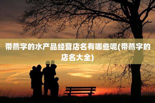 带燕字的水产品经营店名有哪些呢(带燕字的店名大全)