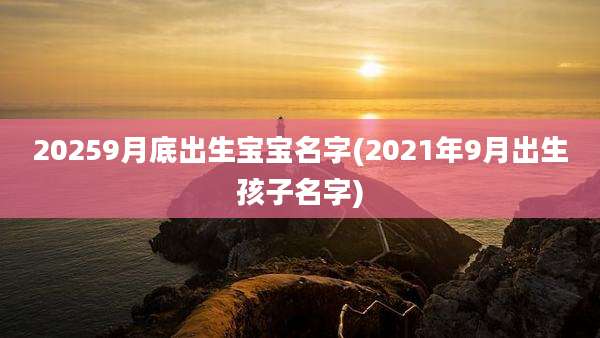 20259月底出生宝宝名字(2021年9月出生孩子名字)