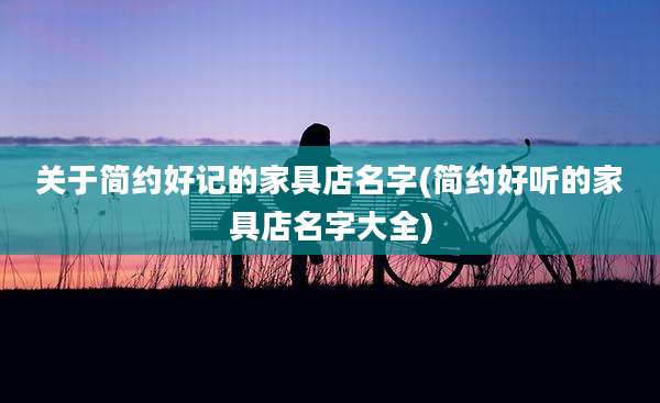 关于简约好记的家具店名字(简约好听的家具店名字大全)
