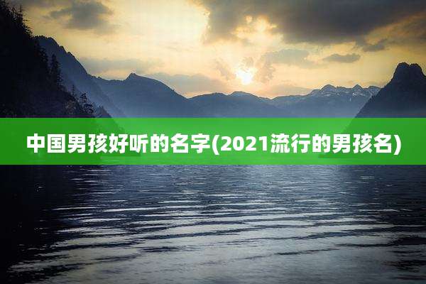中国男孩好听的名字(2021流行的男孩名)