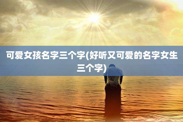 可爱女孩名字三个字(好听又可爱的名字女生三个字)