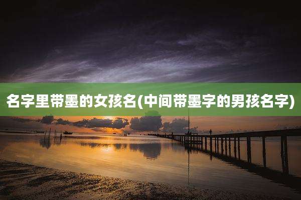 名字里带墨的女孩名(中间带墨字的男孩名字)