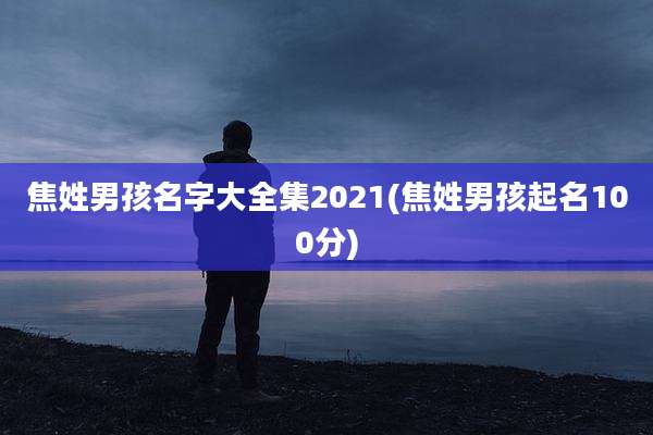 焦姓男孩名字大全集2021(焦姓男孩起名100分)