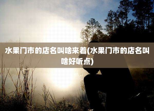 水果门市的店名叫啥来着(水果门市的店名叫啥好听点)