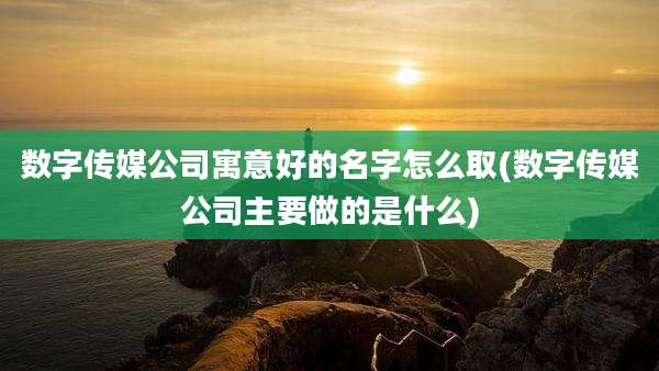 数字传媒公司寓意好的名字怎么取(数字传媒公司主要做的是什么)