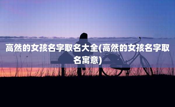 高然的女孩名字取名大全(高然的女孩名字取名寓意)