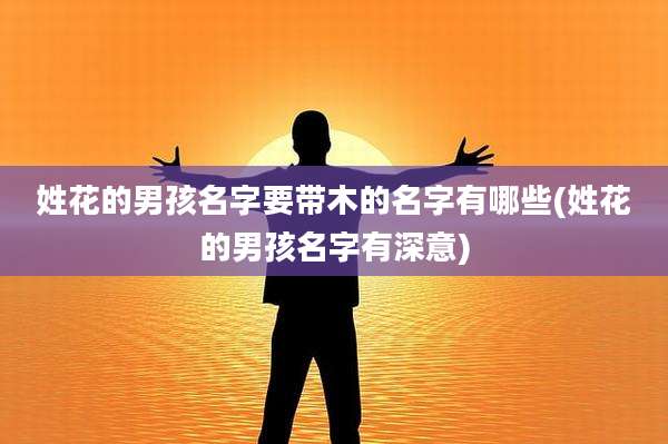 姓花的男孩名字要带木的名字有哪些(姓花的男孩名字有深意)