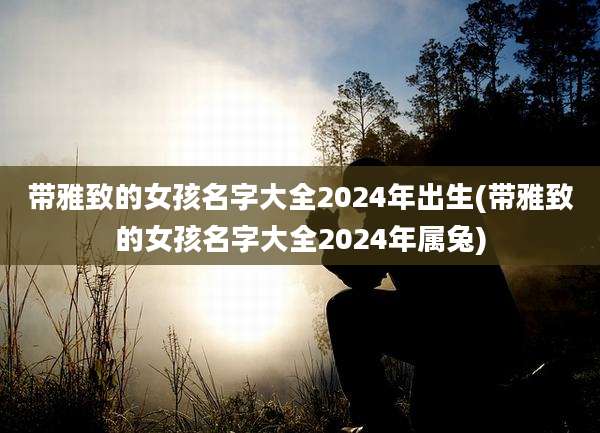 带雅致的女孩名字大全2024年出生(带雅致的女孩名字大全2024年属兔)