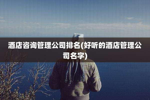酒店咨询管理公司排名(好听的酒店管理公司名字)