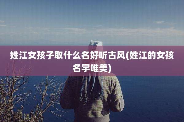 姓江女孩子取什么名好听古风(姓江的女孩名字唯美)