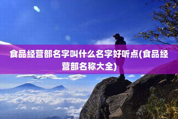 食品经营部名字叫什么名字好听点(食品经营部名称大全)