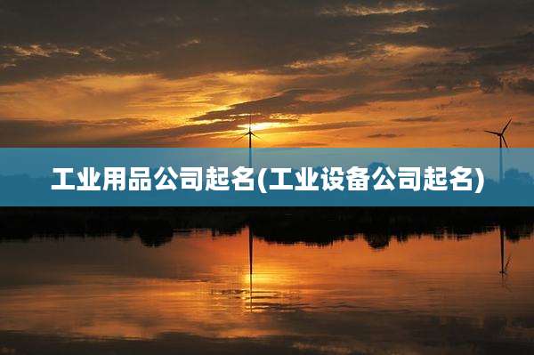 工业用品公司起名(工业设备公司起名)