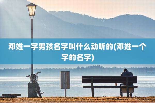 邓姓一字男孩名字叫什么动听的(邓姓一个字的名字)
