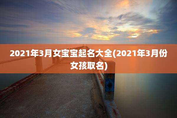 2021年3月女宝宝起名大全(2021年3月份女孩取名)