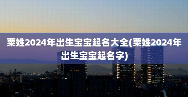 粟姓2024年出生宝宝起名大全(粟姓2024年出生宝宝起名字)