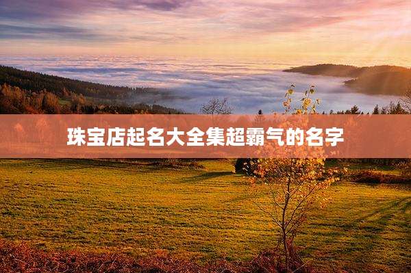 珠宝店起名大全集超霸气的名字