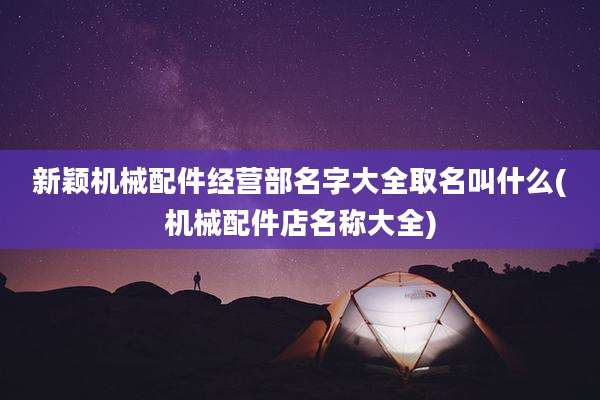 新颖机械配件经营部名字大全取名叫什么(机械配件店名称大全)