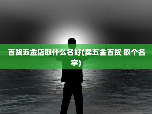 百货五金店取什么名好(卖五金百货 取个名字)
