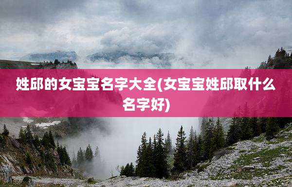 姓邱的女宝宝名字大全(女宝宝姓邱取什么名字好)