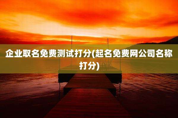 企业取名免费测试打分(起名免费网公司名称打分)