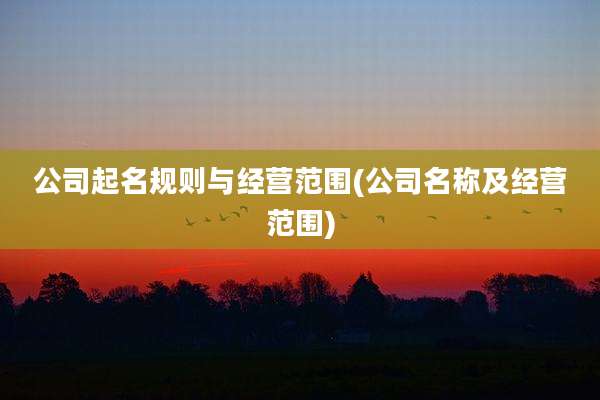 公司起名规则与经营范围(公司名称及经营范围)