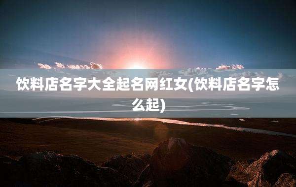 饮料店名字大全起名网红女(饮料店名字怎么起)
