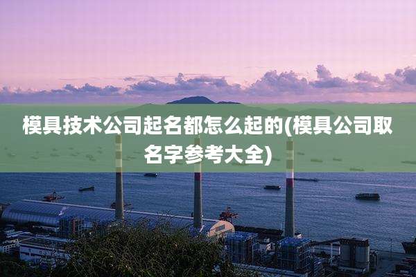 模具技术公司起名都怎么起的(模具公司取名字参考大全)