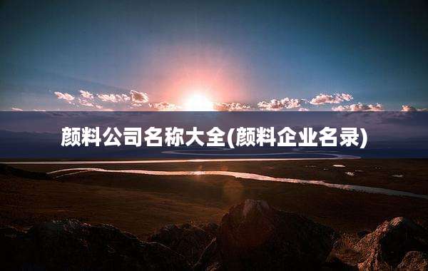 颜料公司名称大全(颜料企业名录)