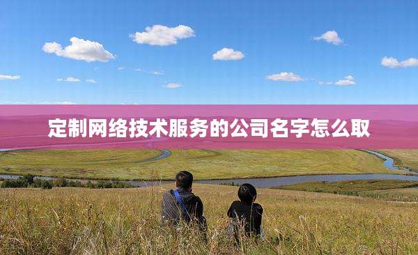 定制网络技术服务的公司名字怎么取