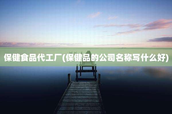保健食品代工厂(保健品的公司名称写什么好)