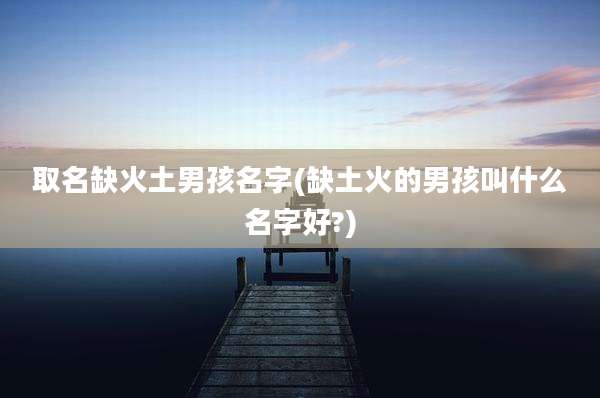 取名缺火土男孩名字(缺土火的男孩叫什么名字好?)