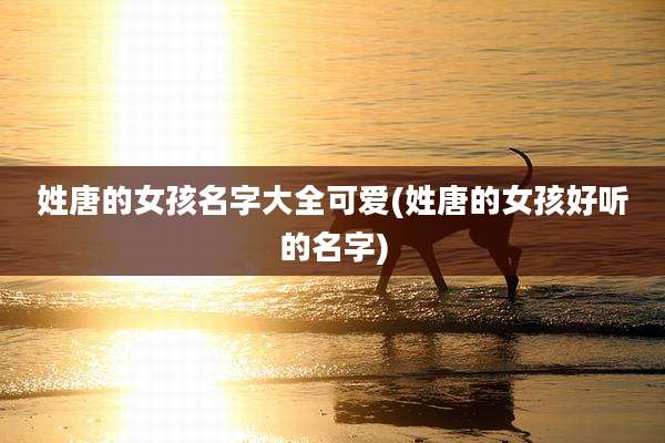 姓唐的女孩名字大全可爱(姓唐的女孩好听的名字)