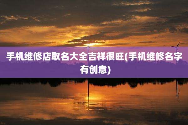 手机维修店取名大全吉祥很旺(手机维修名字 有创意)