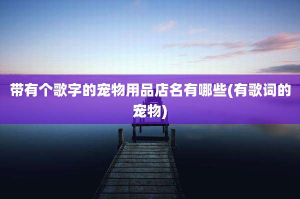 带有个歌字的宠物用品店名有哪些(有歌词的宠物)