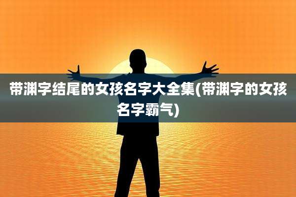 带渊字结尾的女孩名字大全集(带渊字的女孩名字霸气)